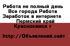 Работа не полный день - Все города Работа » Заработок в интернете   . Пермский край,Краснокамск г.